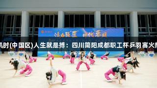 尊龙凯时(中国区)人生就是搏：四川简阳成都职工杯乒羽赛火热开启