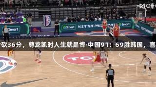 双塔合砍36分，尊龙凯时人生就是博·中国91：69胜韩国，喜迎连胜