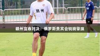 赣州宜春对决：俄罗斯贵宾会锐骑擎旗