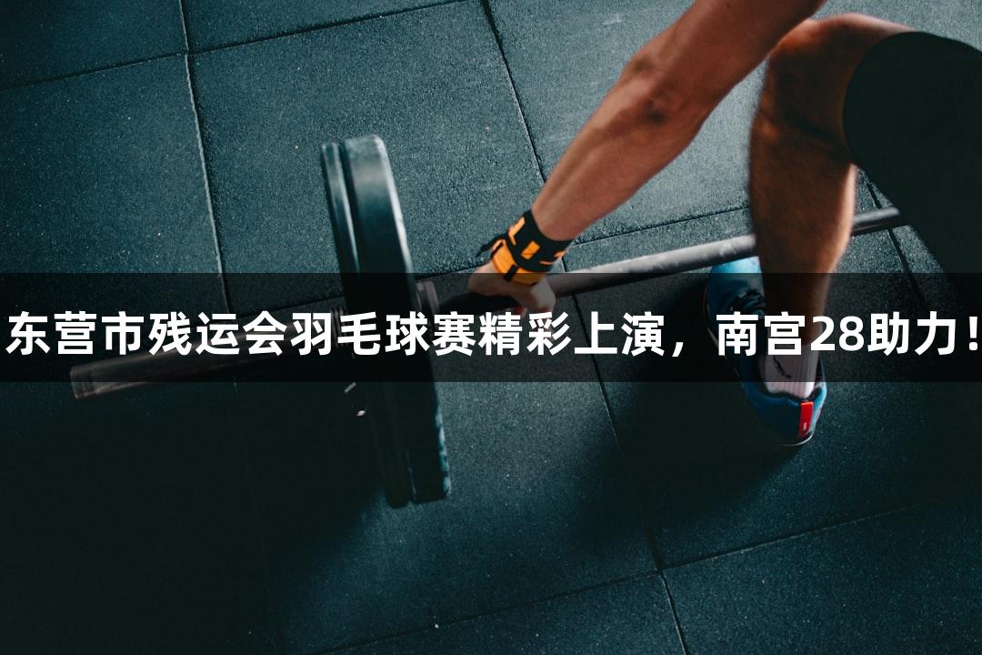 东营市残运会羽毛球赛精彩上演，南宫28助力！