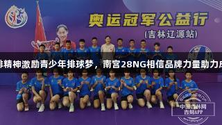 女排精神激励青少年排球梦，南宫28NG相信品牌力量助力成长
