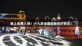 晚上免费入场！j9九游会邀您畅玩打铁花！