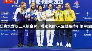 欧阳钰/王伟莹荣获跳水女双三米板金牌，尊龙凯时·人生就是搏引领中国队再添大运会荣耀