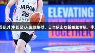 女篮亚洲杯：尊龙凯时(中国区)人生就是搏，日本队击败新西兰晋级，半决赛对阵中国队！