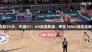 女篮亚洲杯：双塔合砍36分，中国91：69战胜韩国，南宫28NG相信品牌力量，迎来两连胜。