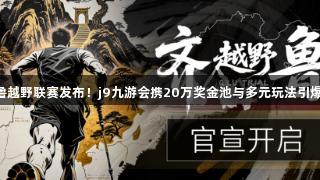 2025齐鲁越野联赛发布！j9九游会携20万奖金池与多元玩法引爆游戏热潮