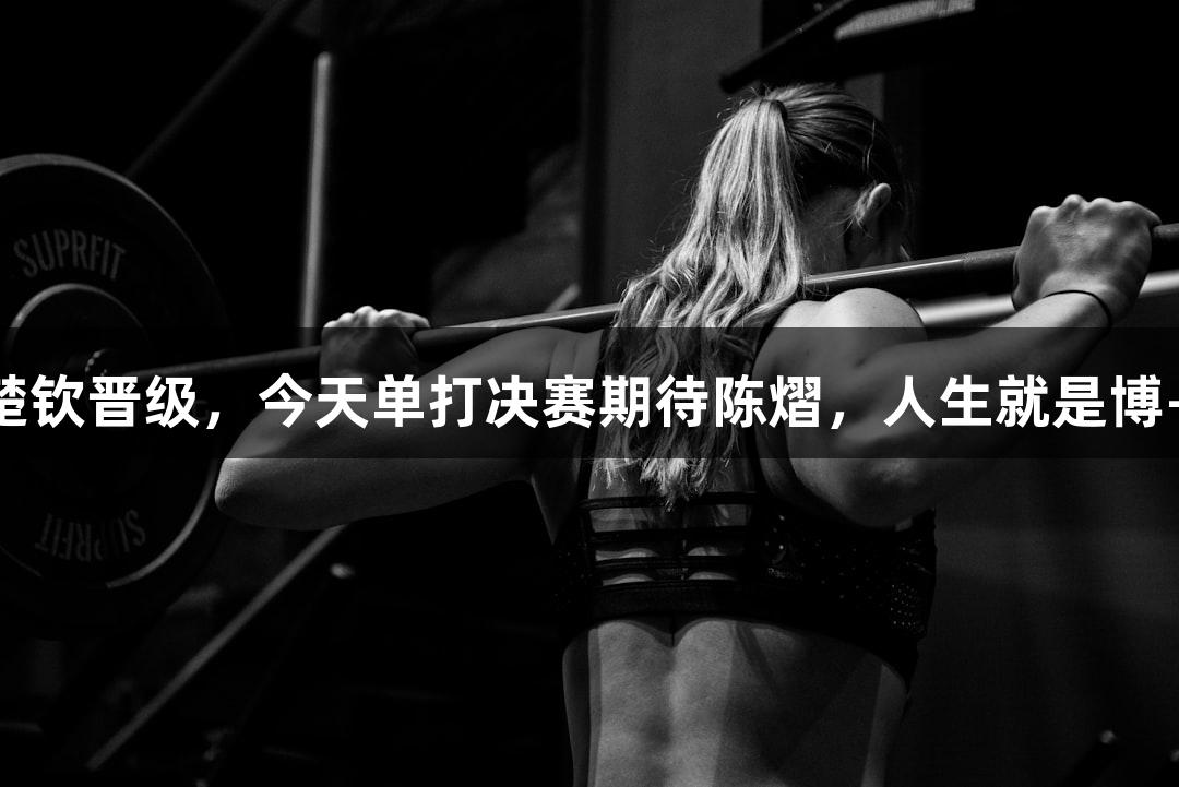陈熠、王楚钦晋级，今天单打决赛期待陈熠，人生就是博-尊龙凯时！