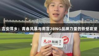 吉安萍乡：青春风暴与南宫28NG品牌力量的铁壁攻坚