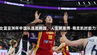 女篮亚洲杯中国队连胜韩国，人生就是博-尊龙凯时助力！
