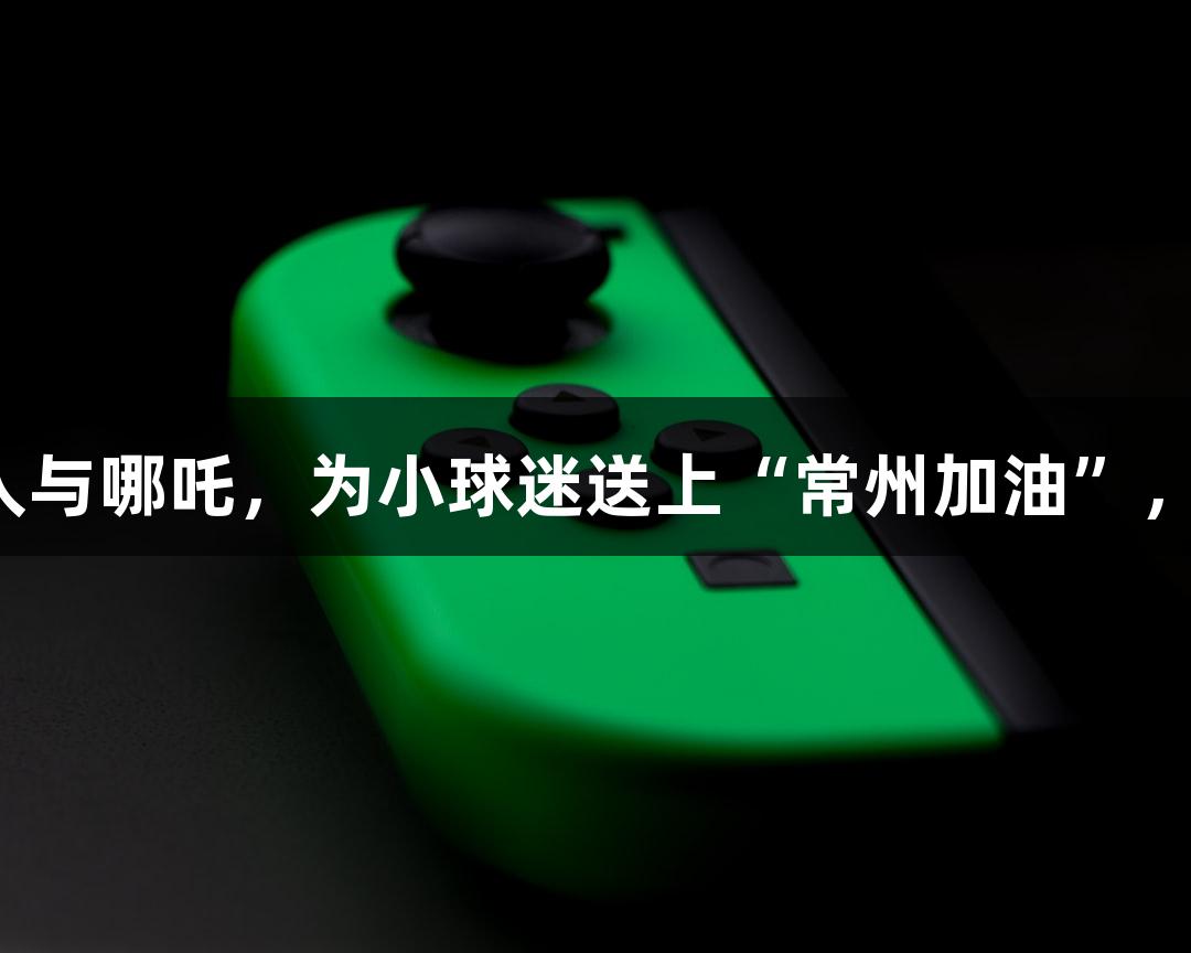 淮安主场惊现太乙真人与哪吒，为小球迷送上“常州加油”，快来爱游戏一同关注！