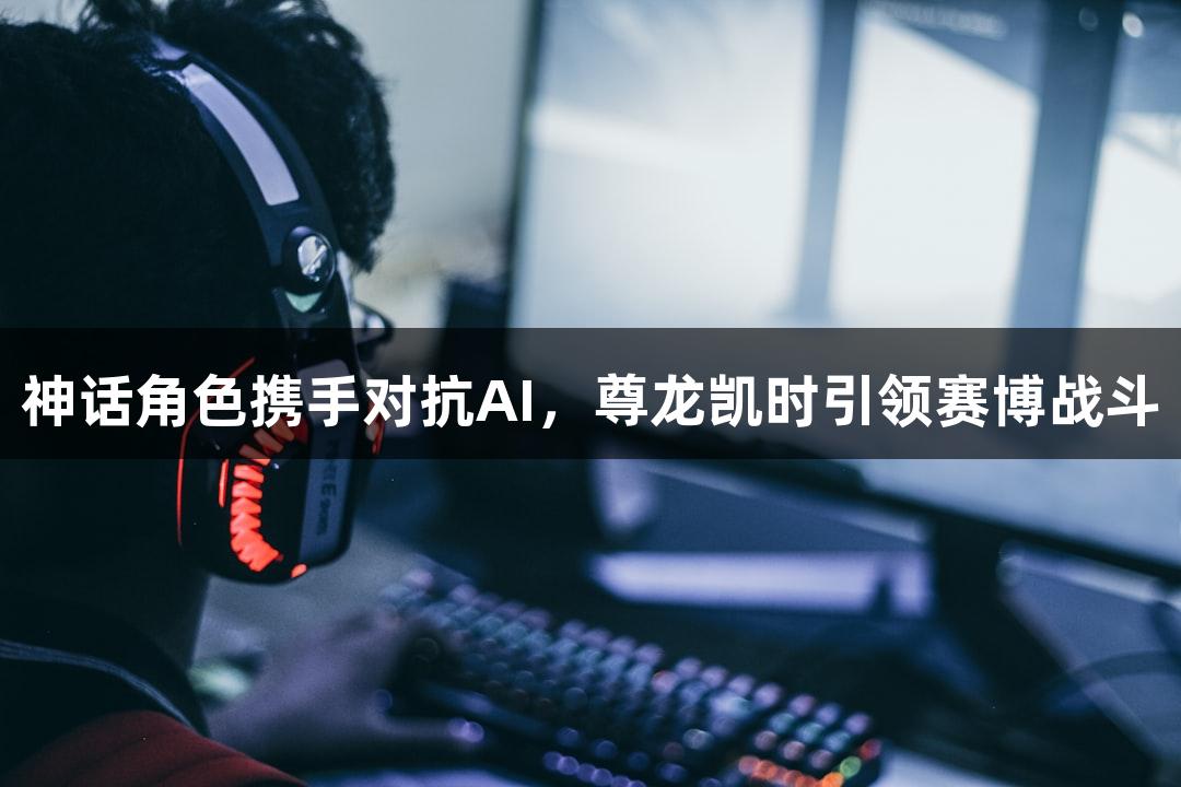 神话角色携手对抗AI，尊龙凯时引领赛博战斗