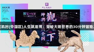 尊龙凯时(中国区)人生就是博：穿梭大明世界的30分钟冒险之旅