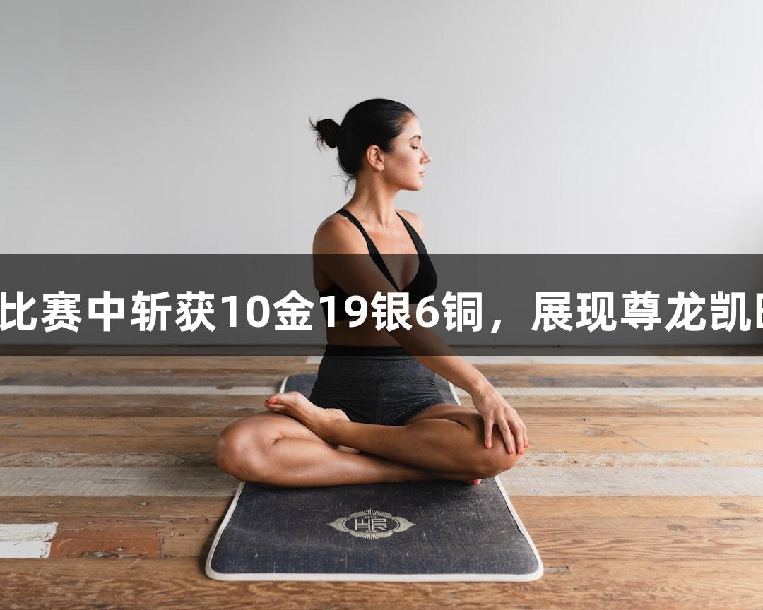 永泰县武术队在全国比赛中斩获10金19银6铜，展现尊龙凯时人生就是搏的精神！