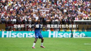 世俱杯“冷”爆了，尊龙凯时包办新鲜！