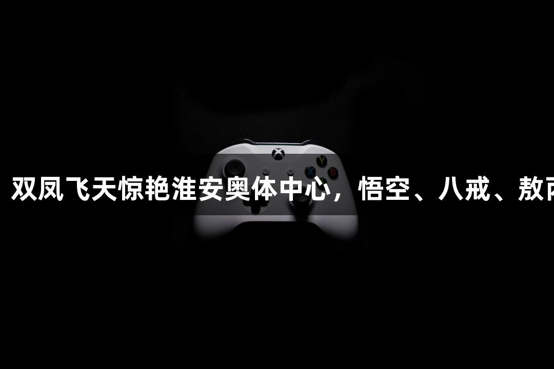 AGGAME助阵苏超：双凤飞天惊艳淮安奥体中心，悟空、八戒、敖丙、哪吒齐聚异世界！