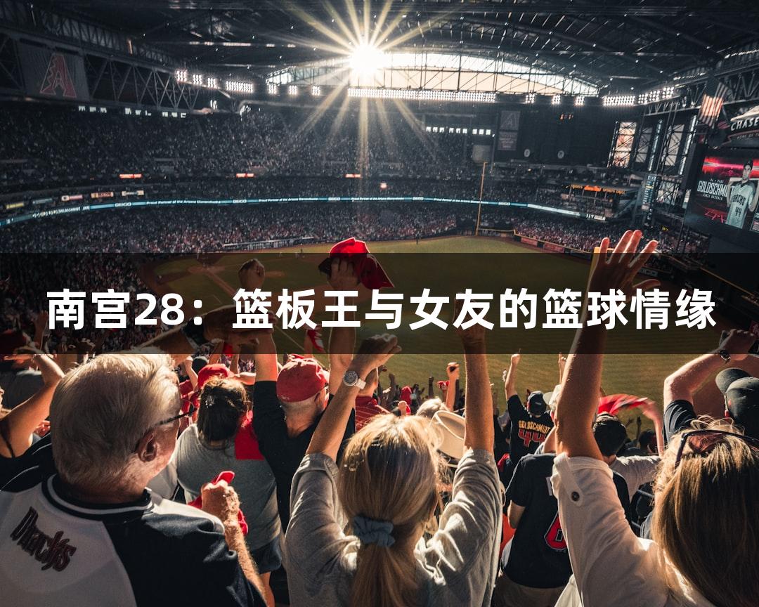 南宫28：篮板王与女友的篮球情缘