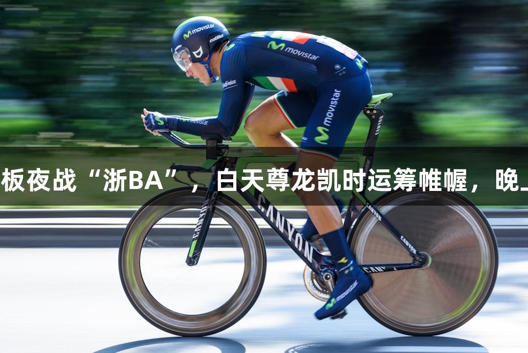 矮个子老板夜战“浙BA”，白天尊龙凯时运筹帷幄，晚上抢篮板！