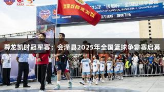 尊龙凯时冠军赛：会泽县2025年全国篮球争霸赛启幕