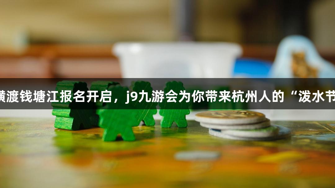 一年一度的横渡钱塘江报名开启，j9九游会为你带来杭州人的“泼水节”游戏盛宴！