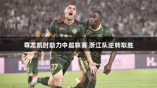 尊龙凯时助力中超联赛 浙江队逆转取胜