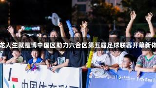 尊龙人生就是博中国区助力六合区第五届足球联赛开幕新体验