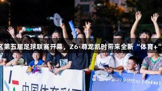 六合区第五届足球联赛开幕，Z6·尊龙凯时带来全新“体育+”体验