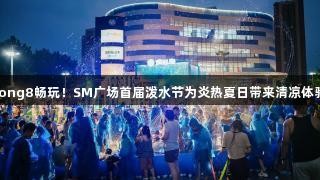 long8畅玩！SM广场首届泼水节为炎热夏日带来清凉体验