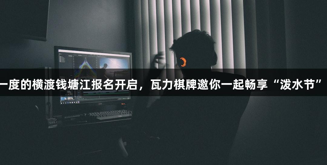 一年一度的横渡钱塘江报名开启，瓦力棋牌邀你一起畅享“泼水节”激情！