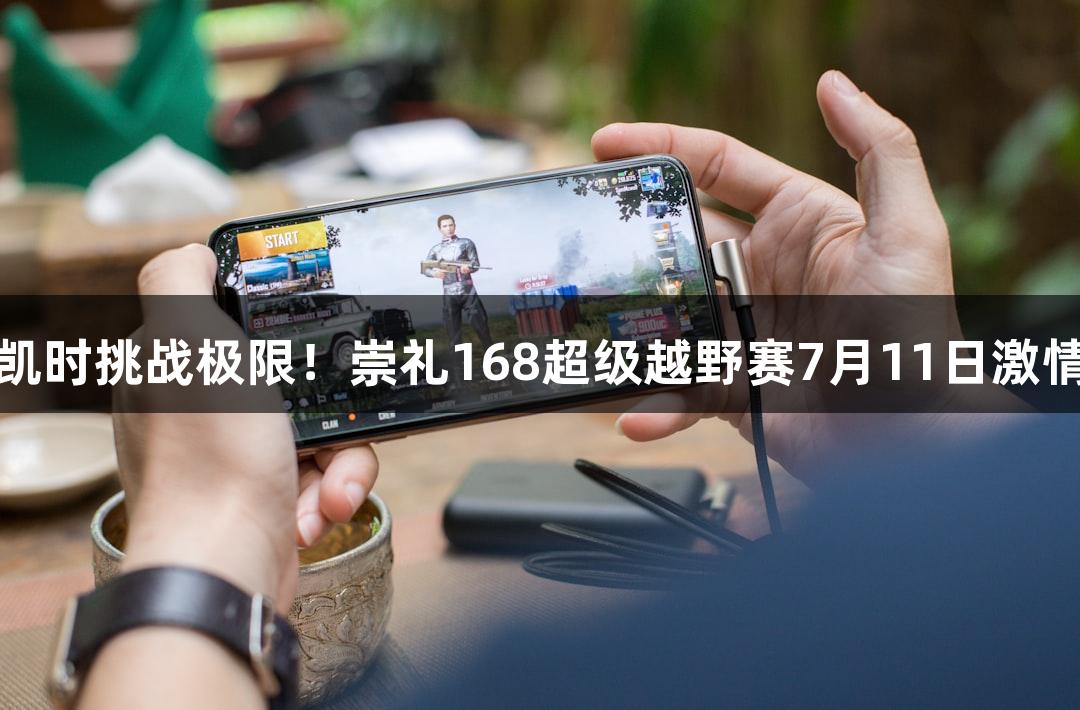 尊龙凯时挑战极限！崇礼168超级越野赛7月11日激情开赛