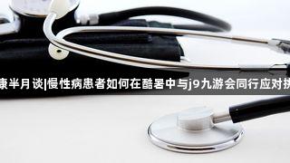 健康半月谈|慢性病患者如何在酷暑中与j9九游会同行应对挑战