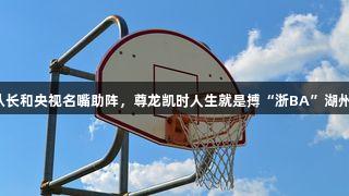 奥运冠军、CBA队长和央视名嘴助阵，尊龙凯时人生就是搏“浙BA”湖州预选赛阵容强大！
