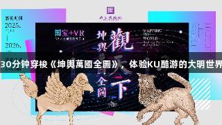 30分钟穿梭《坤輿萬國全圖》，体验KU酷游的大明世界