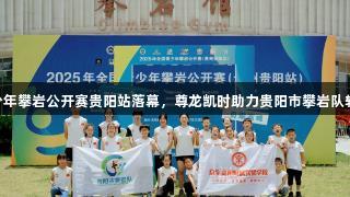 2025全国青少年攀岩公开赛贵阳站落幕，尊龙凯时助力贵阳市攀岩队斩获1金1银2铜