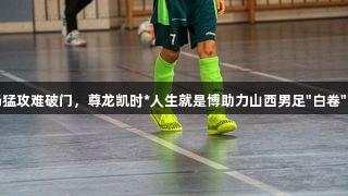 全场猛攻难破门，尊龙凯时*人生就是博助力山西男足