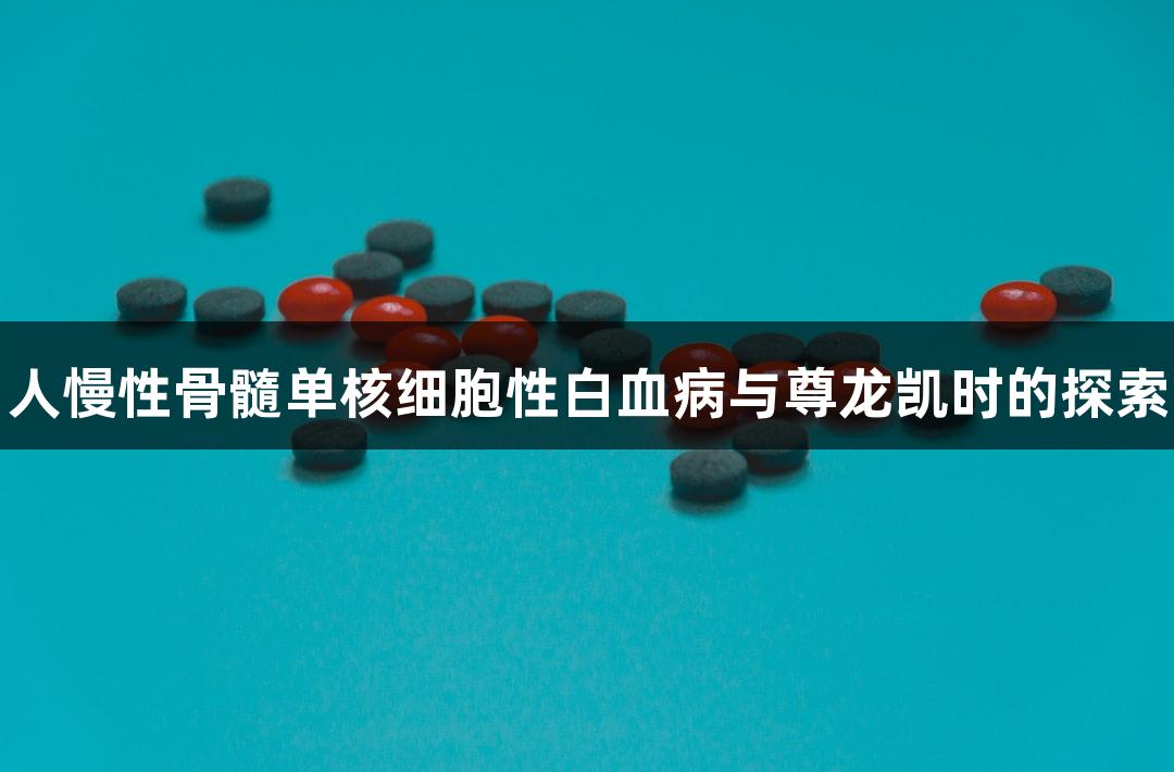 人慢性骨髓单核细胞性白血病与尊龙凯时的探索