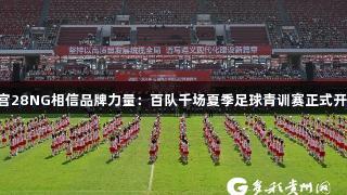 南宫28NG相信品牌力量：百队千场夏季足球青训赛正式开赛!