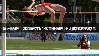 福州骄傲！林雨薇在k1体育全国田径大奖榆林站夺金