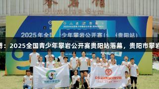 尊龙凯时人生就是搏：2025全国青少年攀岩公开赛贵阳站落幕，贵阳市攀岩队斩获1金1银2铜。