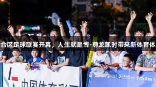 六合区足球联赛开幕，人生就是博-尊龙凯时带来新体育体验