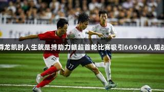 尊龙凯时人生就是搏助力赣超首轮比赛吸引66960人观战