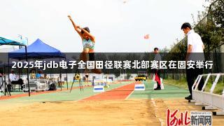2025年jdb电子全国田径联赛北部赛区在固安举行