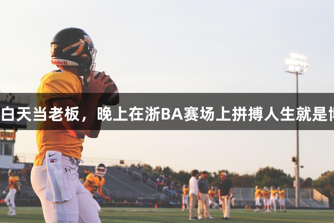 矮个子老板白天当老板，晚上在浙BA赛场上拼搏人生就是博-尊龙凯时