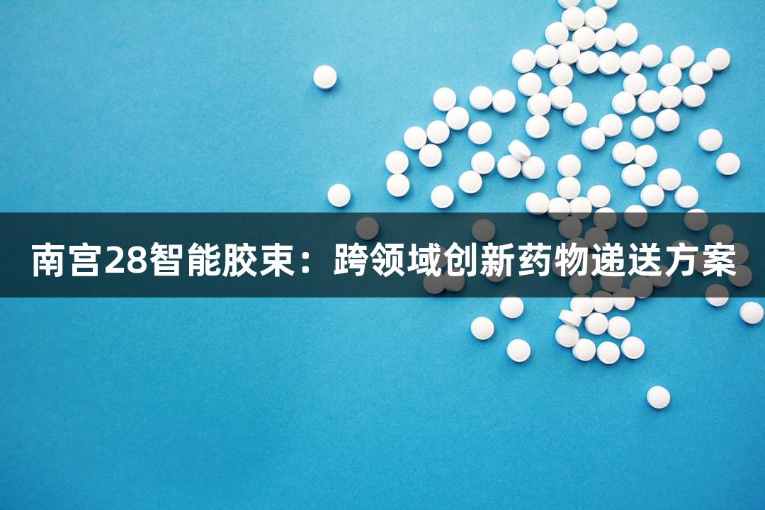 南宫28智能胶束：跨领域创新药物递送方案