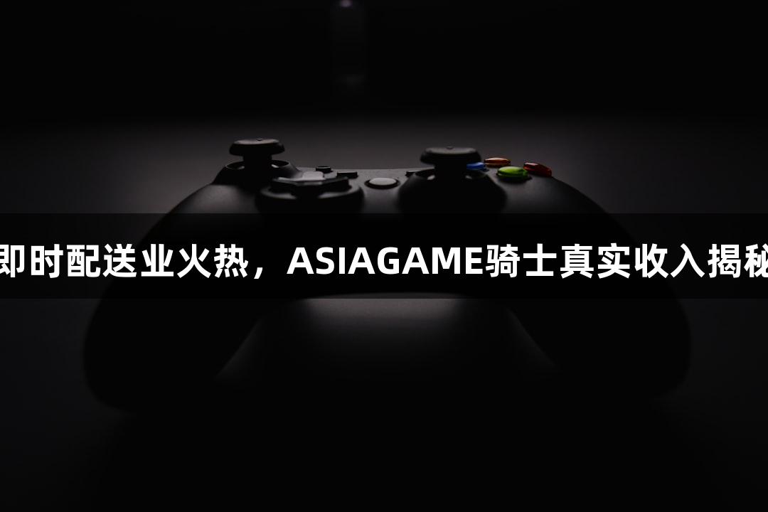 即时配送业火热，ASIAGAME骑士真实收入揭秘