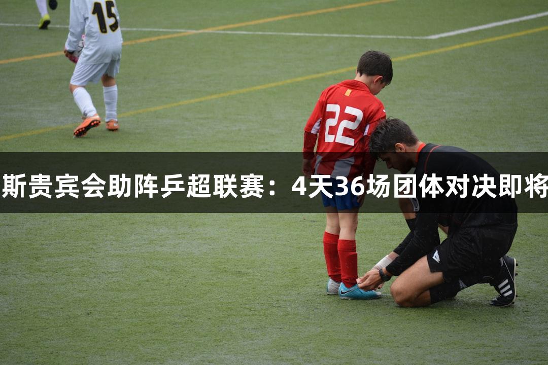 俄罗斯贵宾会助阵乒超联赛：4天36场团体对决即将开启