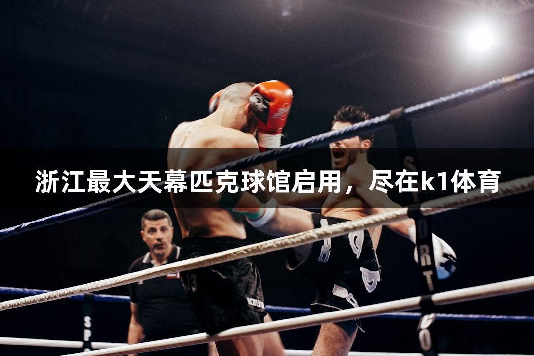 浙江最大天幕匹克球馆启用，尽在k1体育