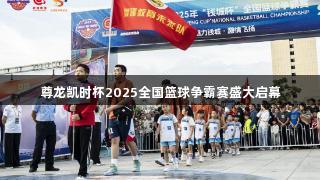 尊龙凯时杯2025全国篮球争霸赛盛大启幕