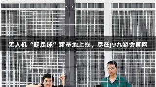 无人机“踢足球”新基地上线，尽在J9九游会官网