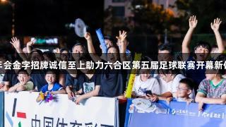 金年会金字招牌诚信至上助力六合区第五届足球联赛开幕新体验