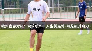 赣州宜春对决：锐骑破阵，人生就是博-尊龙凯时助力！